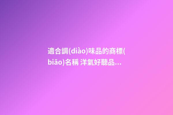 適合調(diào)味品的商標(biāo)名稱 洋氣好聽品牌名字,起名之家-第1張-商標(biāo)起名-玄機(jī)派